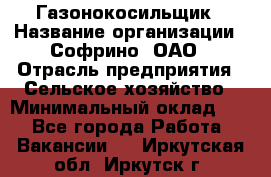 Газонокосильщик › Название организации ­ Софрино, ОАО › Отрасль предприятия ­ Сельское хозяйство › Минимальный оклад ­ 1 - Все города Работа » Вакансии   . Иркутская обл.,Иркутск г.